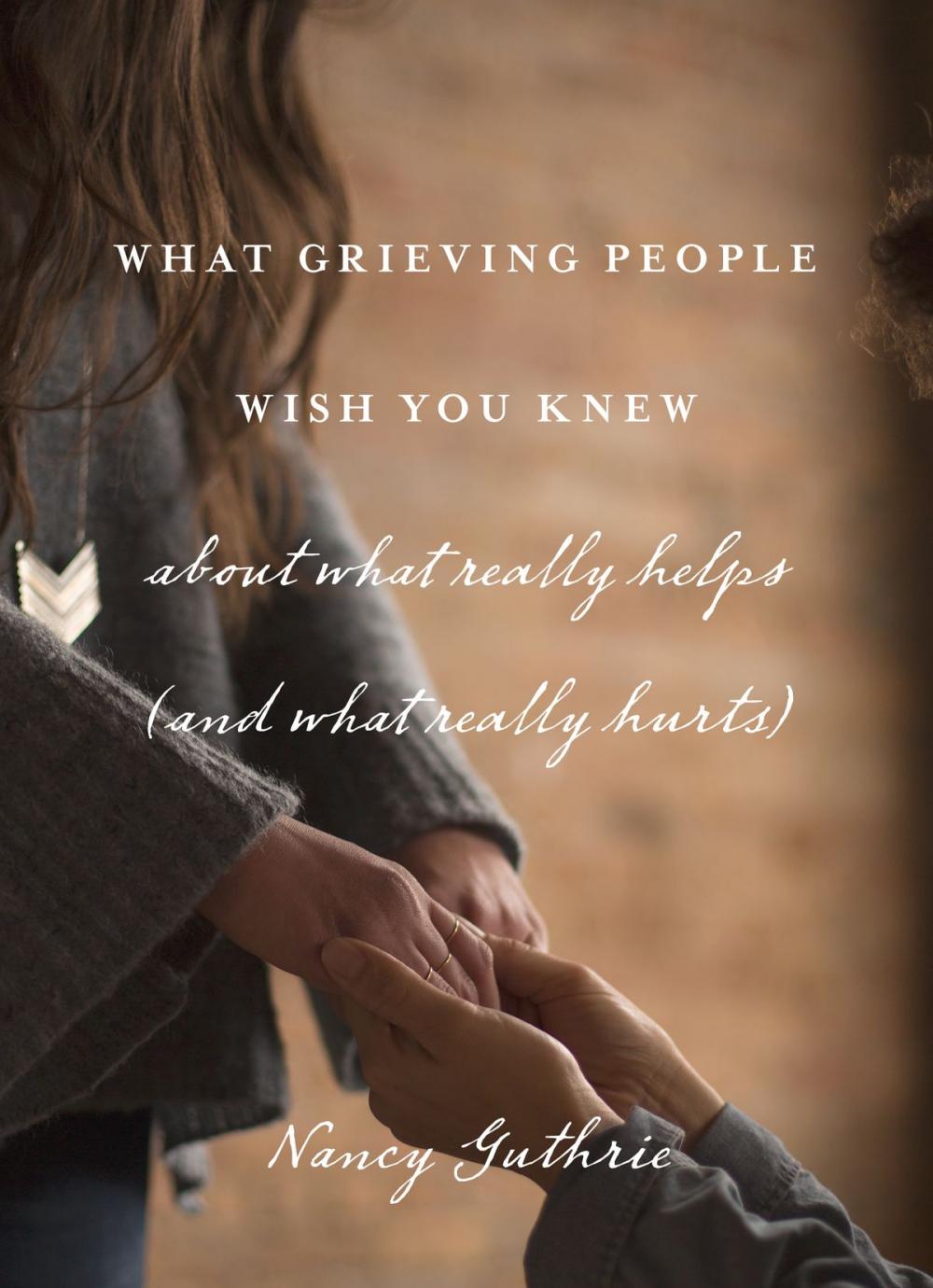 Big bigCover of What Grieving People Wish You Knew about What Really Helps (and What Really Hurts)