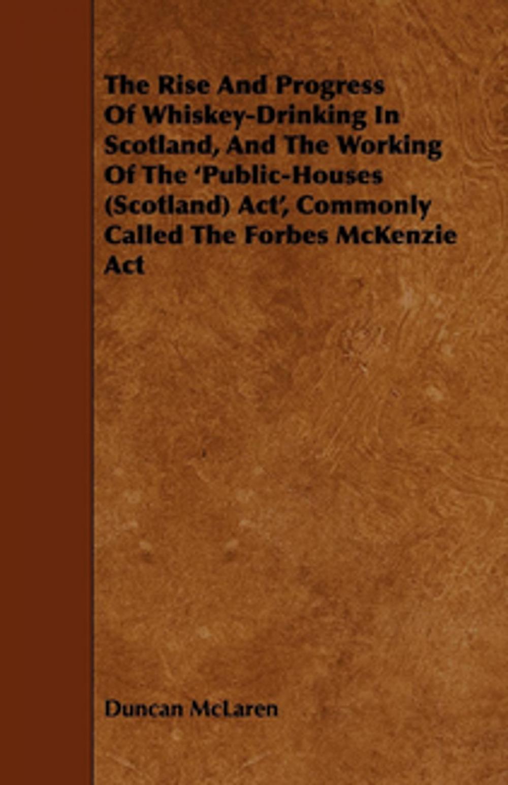 Big bigCover of The Rise and Progress of Whiskey-Drinking in Scotland, and the Working of the 'Public-Houses (Scotland) ACT', Commonly Called the Forbes McKenzie ACT