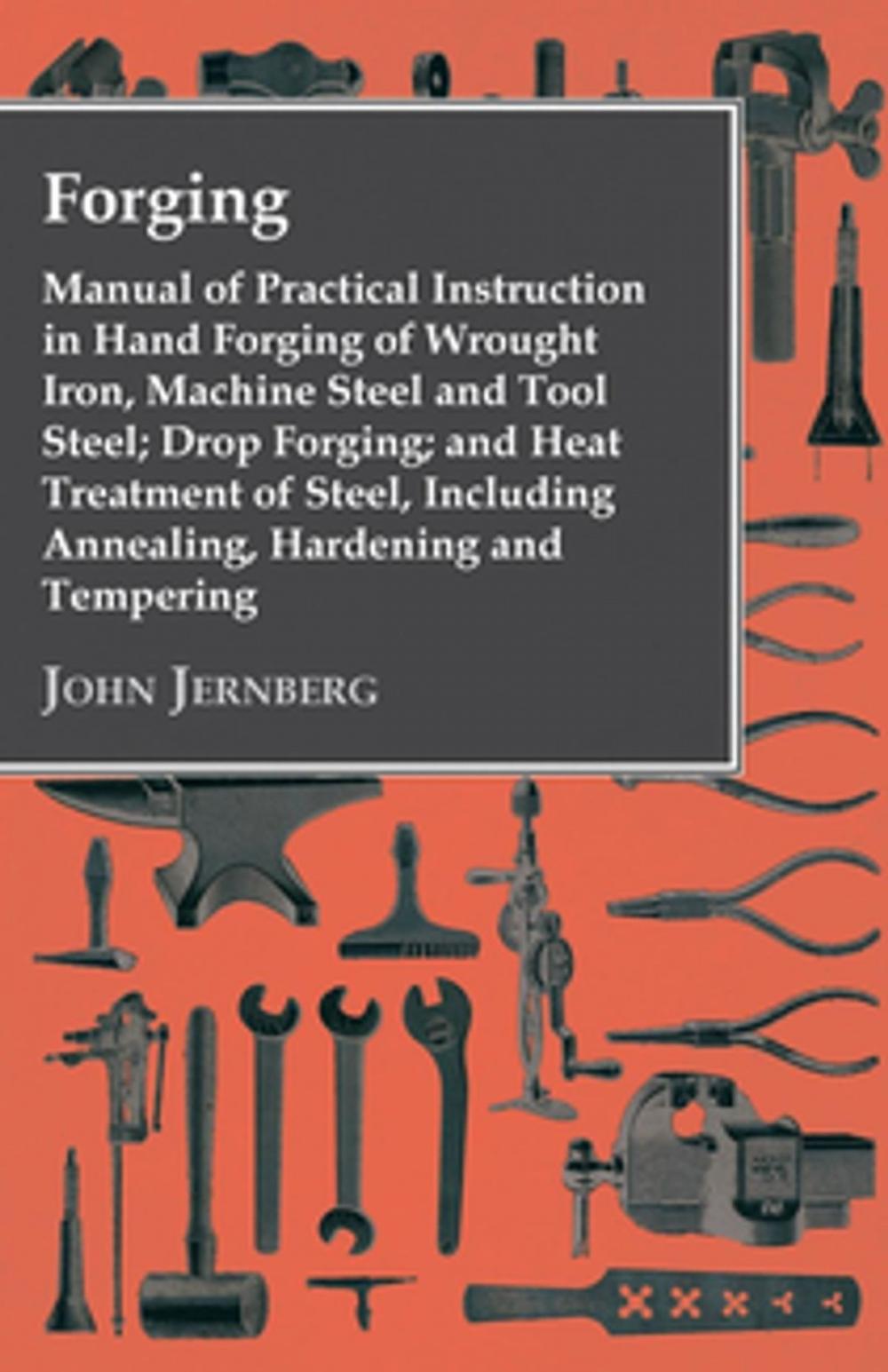 Big bigCover of Forging - Manual of Practical Instruction in Hand Forging of Wrought Iron, Machine Steel and Tool Steel; Drop Forging; and Heat Treatment of Steel, Including Annealing, Hardening and Tempering