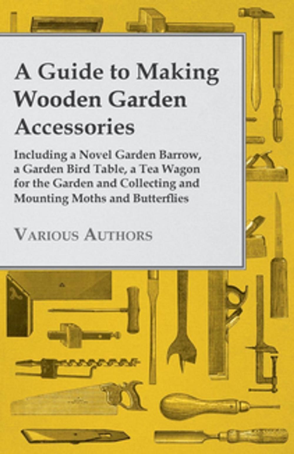 Big bigCover of A Guide to Making Wooden Garden Accessories - Including a Novel Garden Barrow, a Garden Bird Table, a Tea Wagon for the Garden and Collecting and Mounting Moths and Butterflies