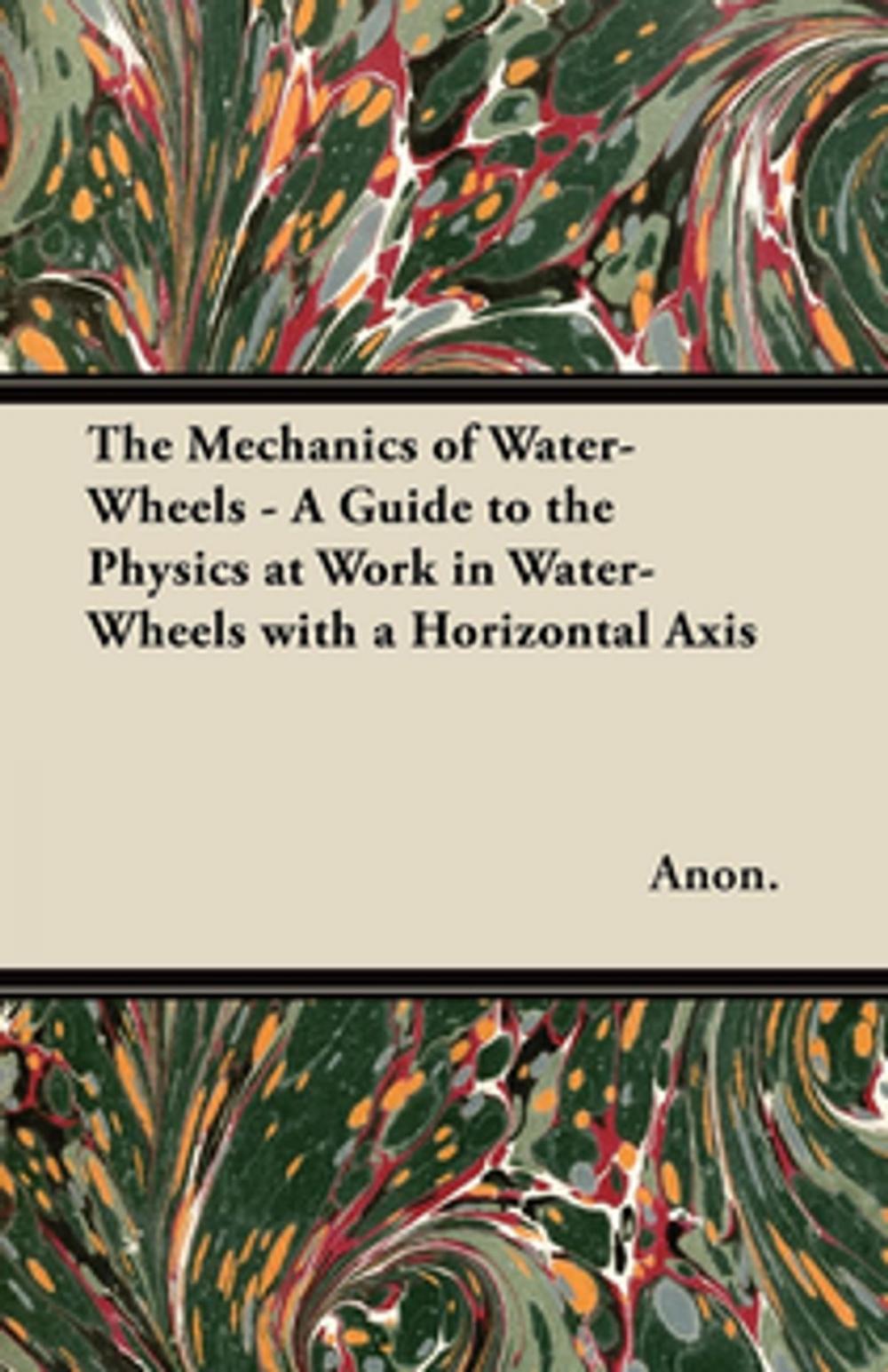 Big bigCover of The Mechanics of Water-Wheels - A Guide to the Physics at Work in Water-Wheels with a Horizontal Axis