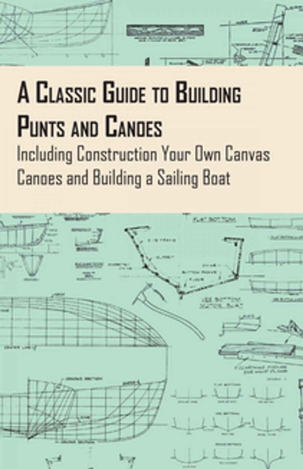 Big bigCover of A Classic Guide to Building Punts and Canoes - Including Construction Your Own Canvas Canoes and Building a Sailing Boat