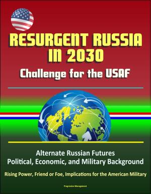 Cover of the book Resurgent Russia in 2030: Challenge for the USAF - Alternate Russian Futures, Political, Economic, and Military Background, Rising Power, Friend or Foe, Implications for the American Military by Progressive Management