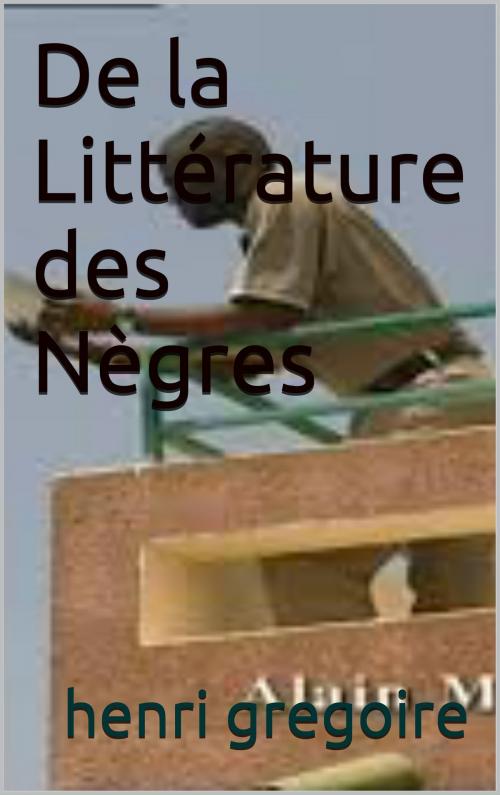 Cover of the book De la Littérature des Nègres by henri  gregoire, patrick goualard