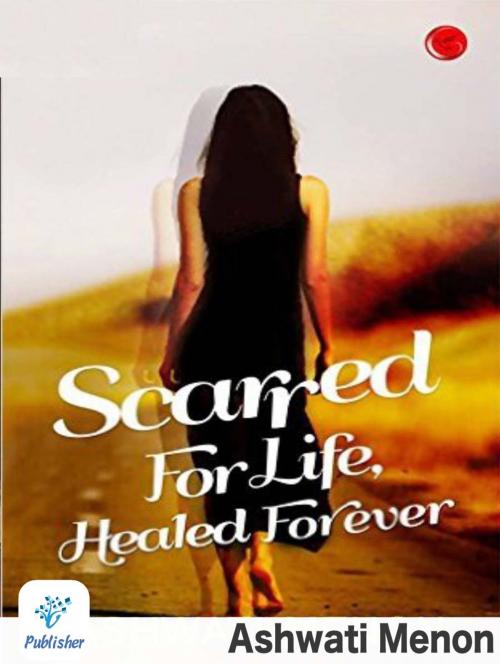 Cover of the book SCARRED FOR LIFE, HEALED FOREVER by ASHWATI MENON, V Publishers and Media Solutions