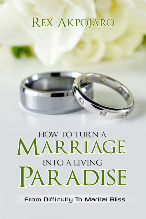 Cover of the book How To Turn A Marriage Into A Living Paradise by Rex Akpojaro, Rex Akpojaro