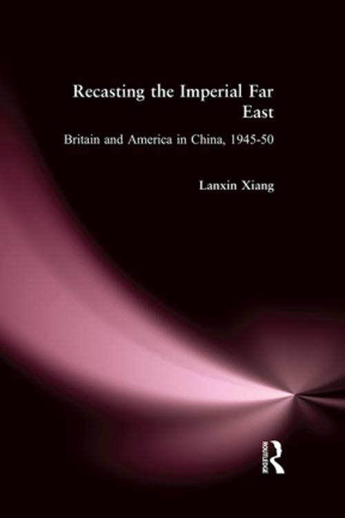 Cover of the book Recasting the Imperial Far East: Britain and America in China, 1945-50 by Lanxin Xiang, Taylor and Francis