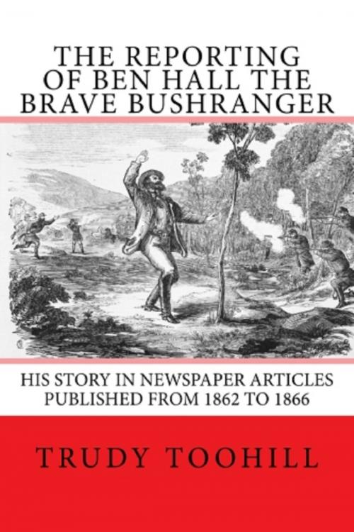 Cover of the book The Reporting of Ben Hall the Brave Bushranger by Trudy Toohill, Trudy Toohill