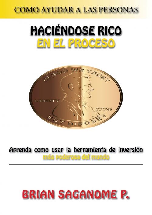 Cover of the book Como ayudar a las personas haciéndose rico en el proceso Aprenda como usar la herramienta de inversión más poderosa del mundo Brian Saganome P. by Brian Saganome Jr, Brian Saganome, Jr