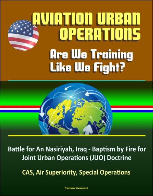 Cover of the book Aviation Urban Operations: Are We Training Like We Fight? Battle for An Nasiriyah, Iraq - Baptism by Fire for Joint Urban Operations (JUO) Doctrine, CAS, Air Superiority, Special Operations by Progressive Management, Progressive Management
