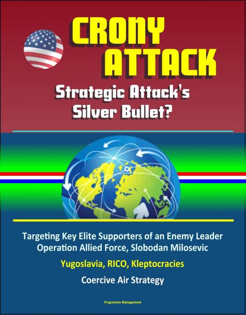 Cover of the book Crony Attack: Strategic Attack's Silver Bullet? Targeting Key Elite Supporters of an Enemy Leader - Operation Allied Force, Slobodan Milosevic, Yugoslavia, RICO, Kleptocracies, Coercive Air Strategy by Progressive Management, Progressive Management