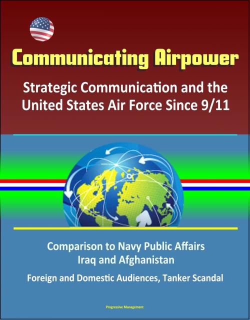 Cover of the book Communicating Airpower: Strategic Communication and the United States Air Force Since 9/11, Comparison to Navy Public Affairs, Iraq and Afghanistan, Foreign and Domestic Audiences, Tanker Scandal by Progressive Management, Progressive Management