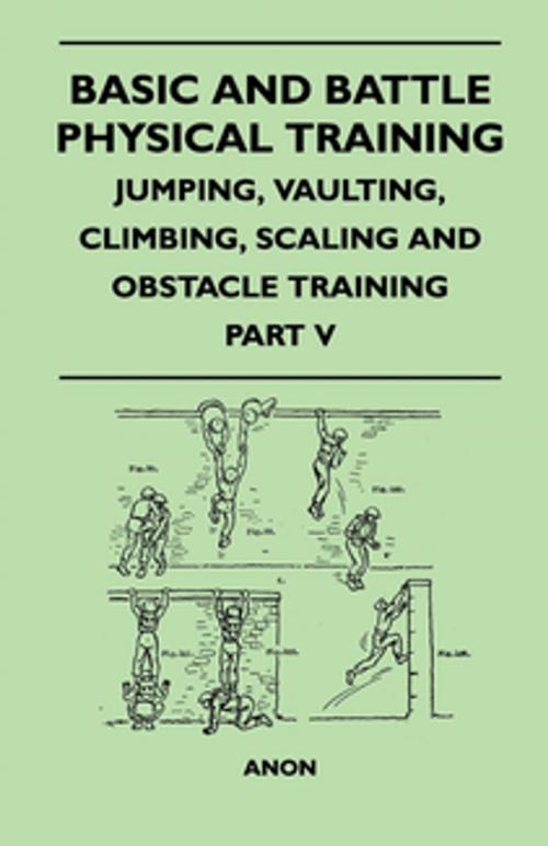 Cover of the book Basic and Battle Physical Training - Jumping, Vaulting, Climbing, Scaling and Obstacle Training - Part V by Anon, Read Books Ltd.