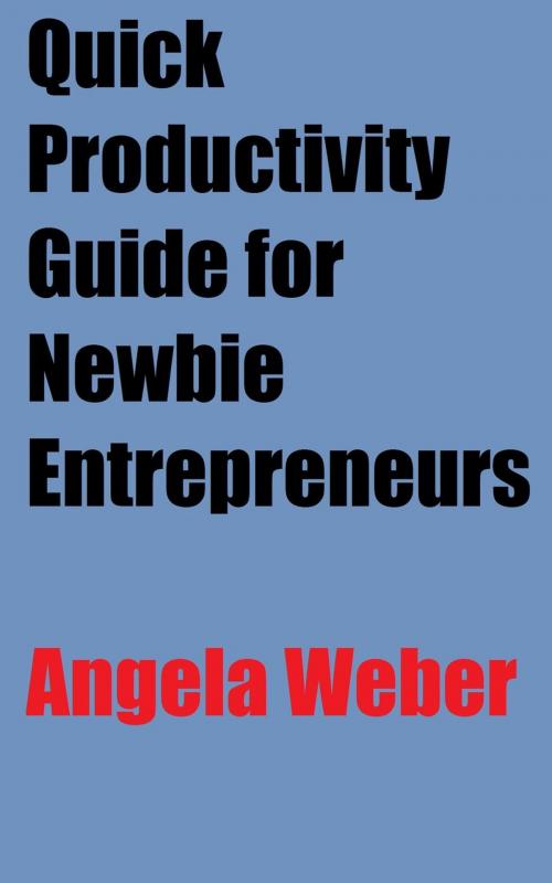 Cover of the book Quick Productivity Guide for Newbie Entrepreneurs by Angela Weber, Angela Weber