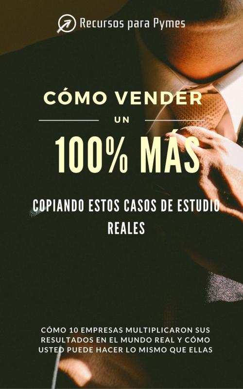 Cover of the book Cómo vender un 100% más copiando estos casos de estudio reales by Recursos para Pymes, Recursos para Pymes