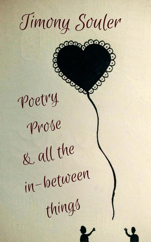 Cover of the book Poetry, Prose & All The In-Between Things by Timony Souler, Timony Souler