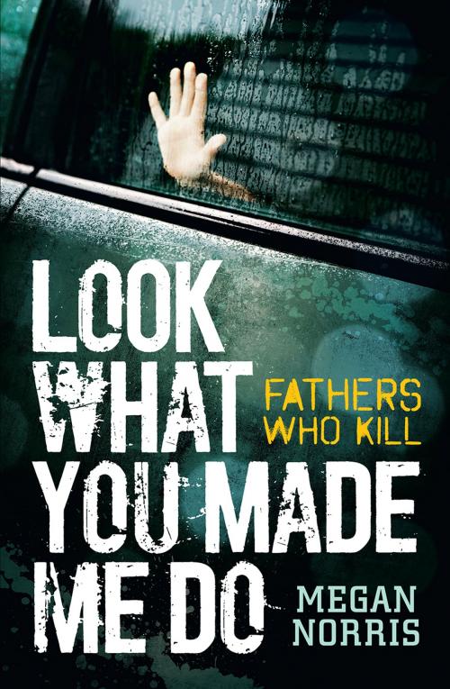 Cover of the book Look What You made Me Do: Fathers Who Kill by Megan Norris, Bonnier Publishing Australia