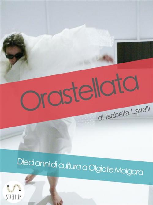 Cover of the book Orastellata. Dieci anni di cultura a Olgiate Molgora by Isabella Lavelli, Isabella Lavelli