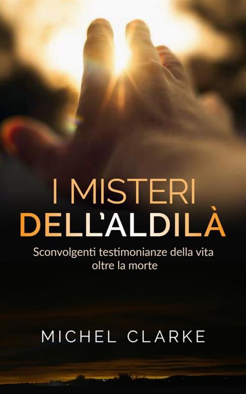 Cover of the book I Misteri dell’Aldilà - sconvolgenti testimonianze della vita oltre la morte by Michel Clarke, Michel Clarke