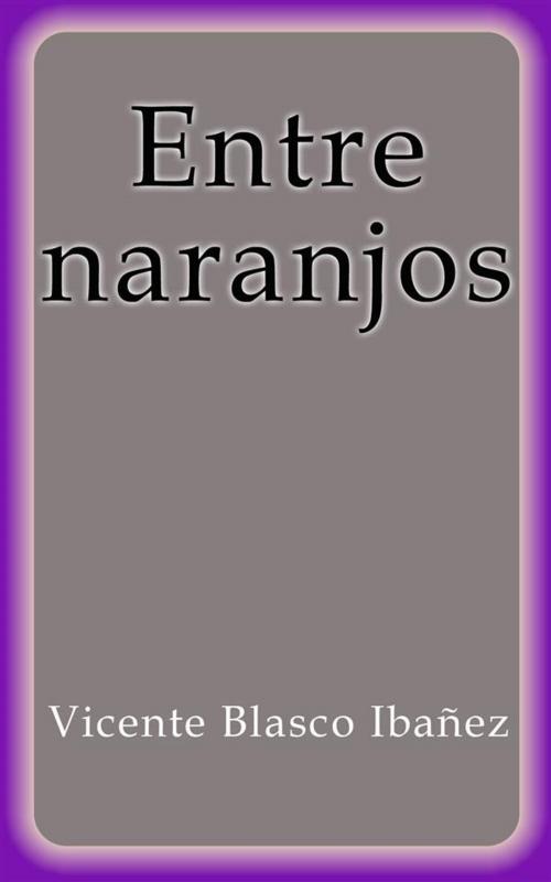 Cover of the book Entre naranjos by Vicente Blasco Ibañez, Vicente Blasco Ibañez