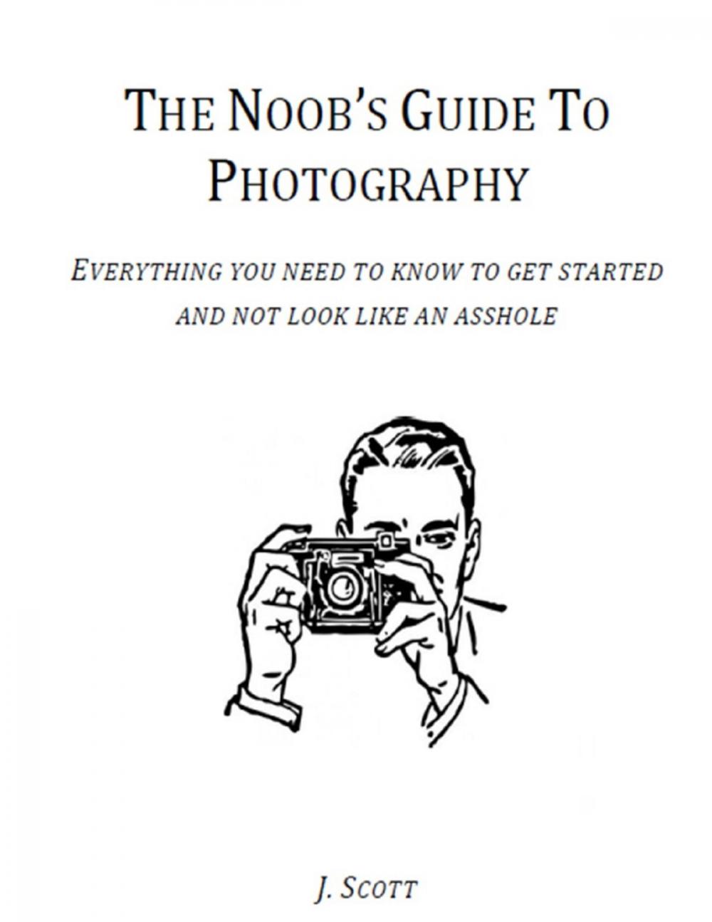 Big bigCover of The Noob's Guide to Photography - Everything You Need to Know to Get Started and Not Look Like an Asshole
