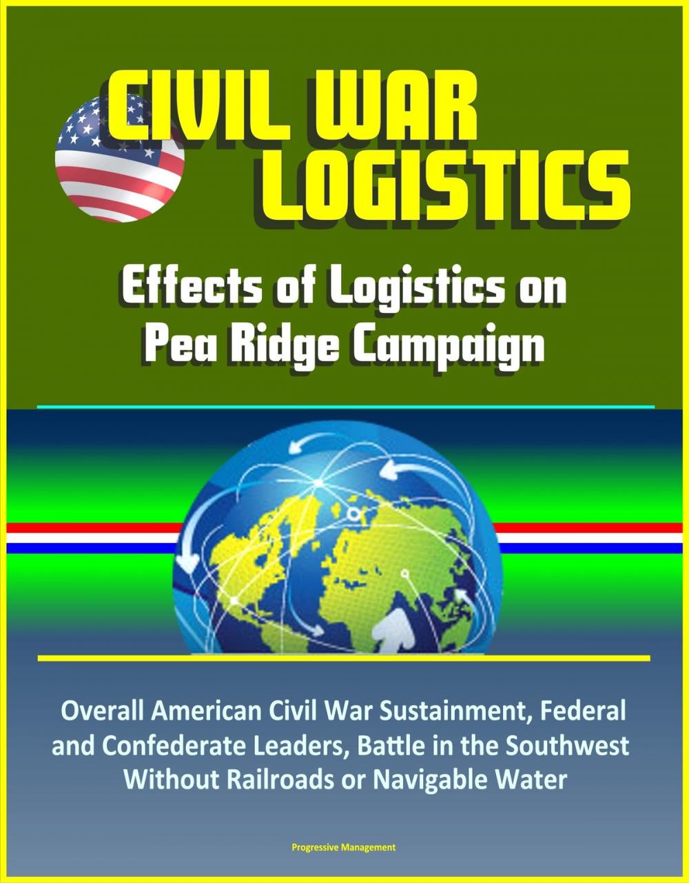 Big bigCover of Civil War Logistics: Effects of Logistics on Pea Ridge Campaign - Overall American Civil War Sustainment, Federal and Confederate Leaders, Battle in the Southwest Without Railroads or Navigable Water