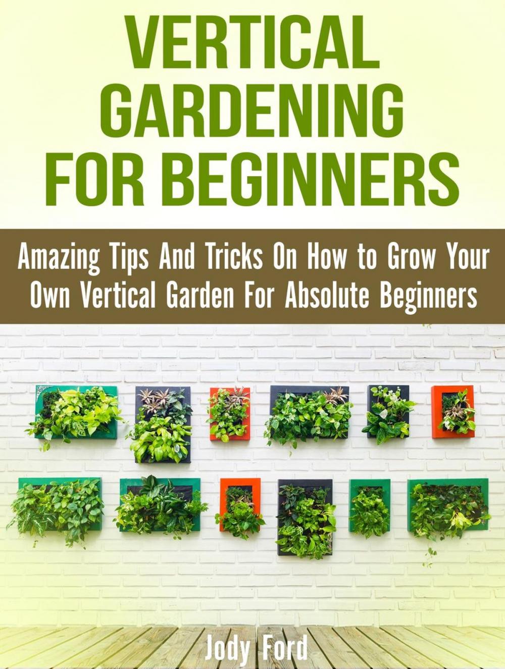 Big bigCover of Vertical Gardening for Beginners: Amazing Tips And Tricks On How to Grow Your Own Vertical Garden For Absolute Beginners