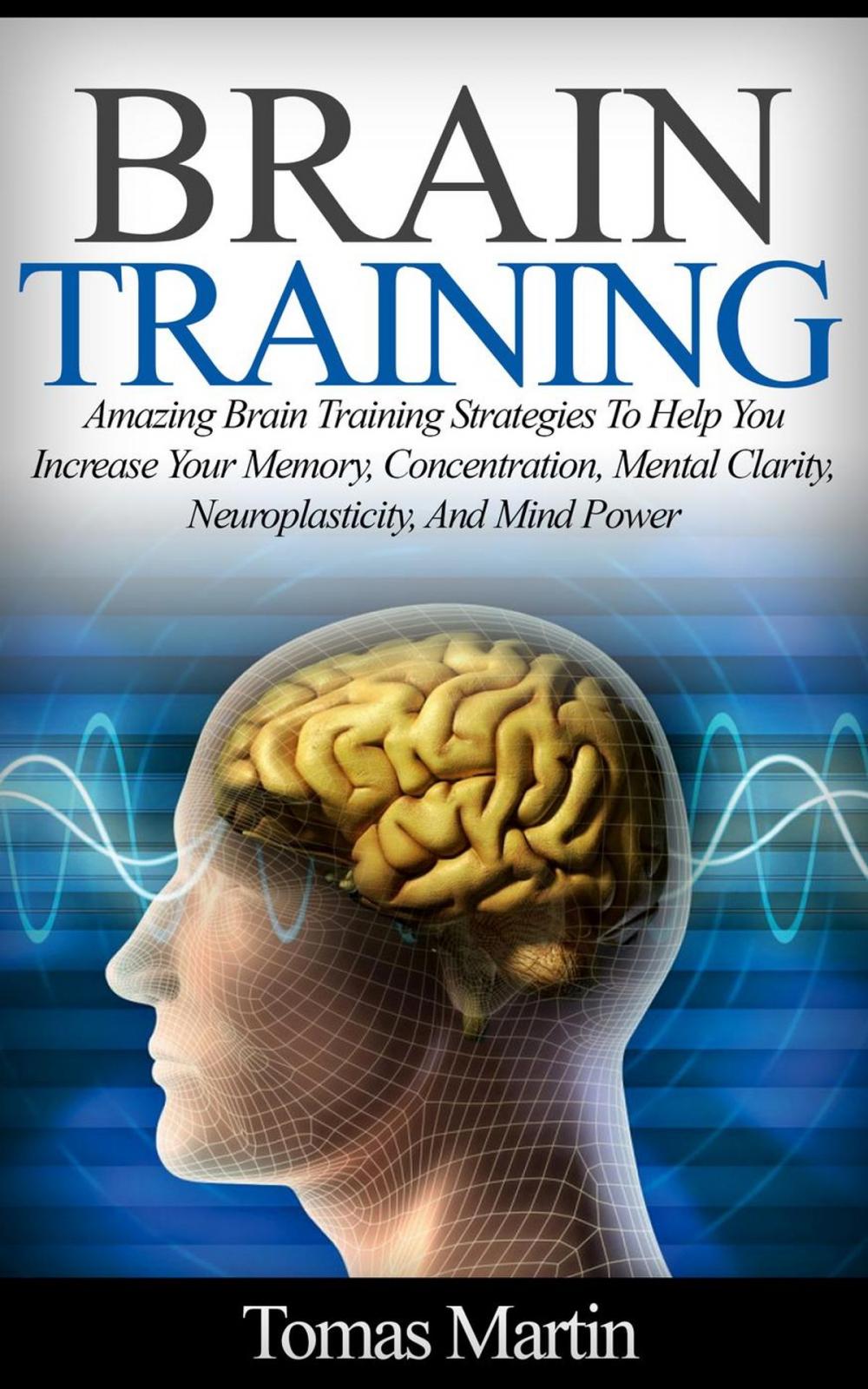 Big bigCover of Brain Training: Amazing Brain Training Strategies To Help You Increase Your Memory, Concentration, Mental Clarity, Neuroplasticity, And Mind Power