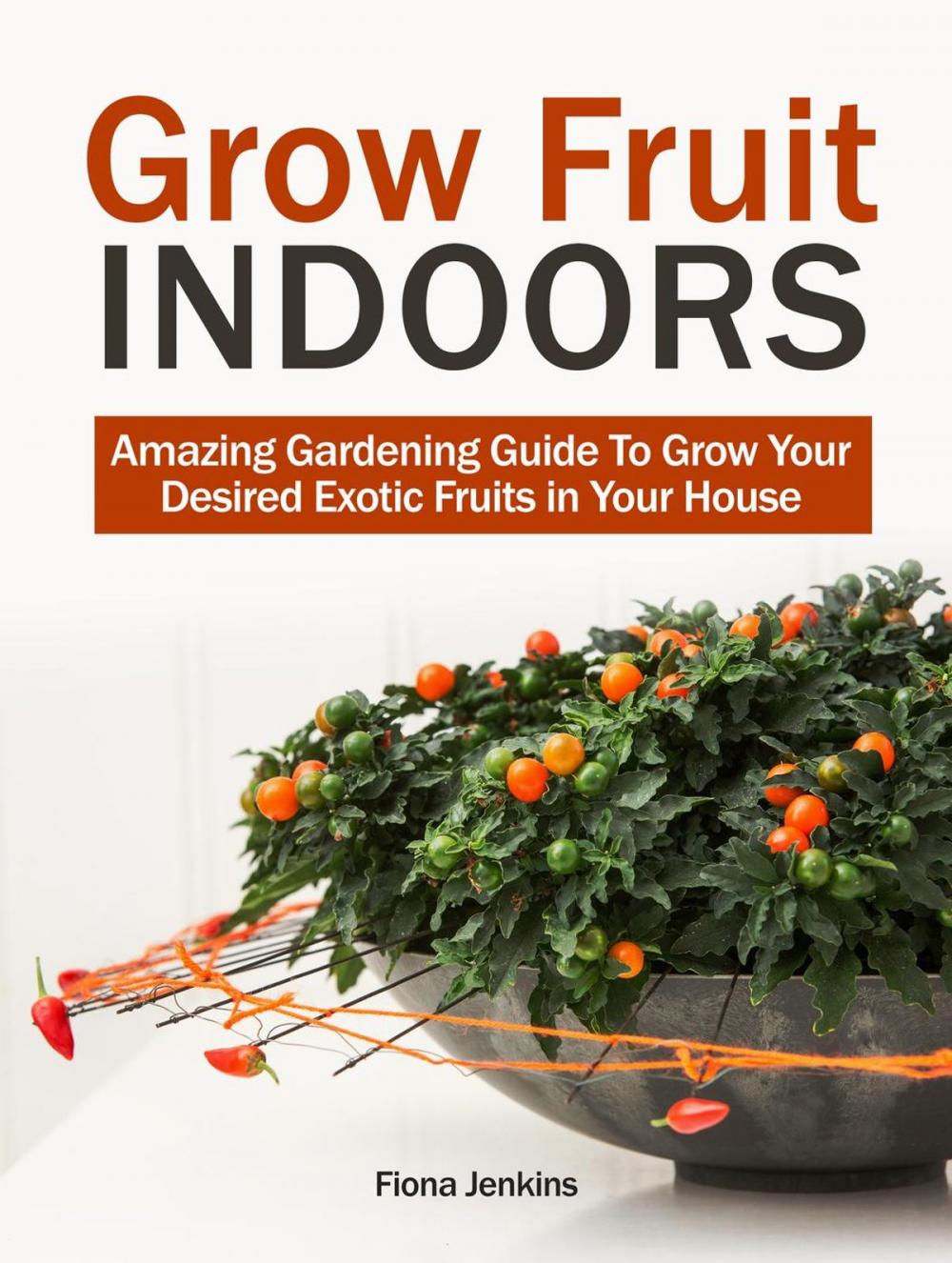 Big bigCover of Grow Fruit Indoors: Amazing Gardening Guide To Grow Your Desired Exotic Fruits in Your House