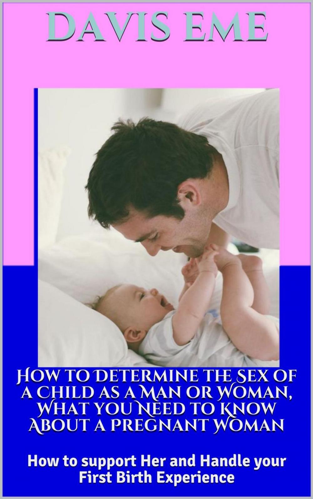 Big bigCover of How To Determine the Sex of a Child as a Man or Woman, What You Need to Know About a Pregnant Woman, How to support Her and Handle Your First Birth Experience