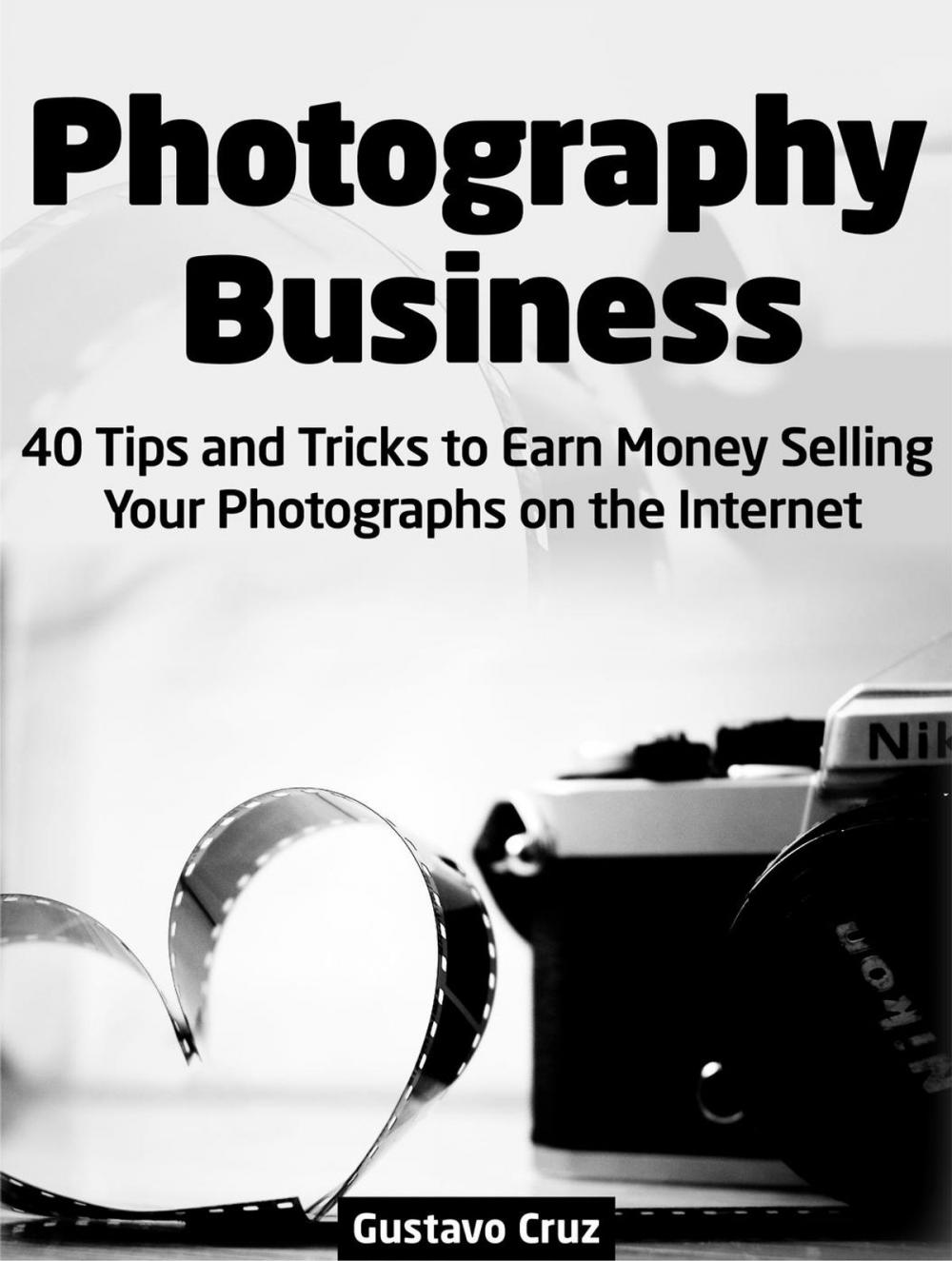 Big bigCover of Photography Business: 40 Tips And Tricks To Earn Money Selling Your Photographs on The Internet