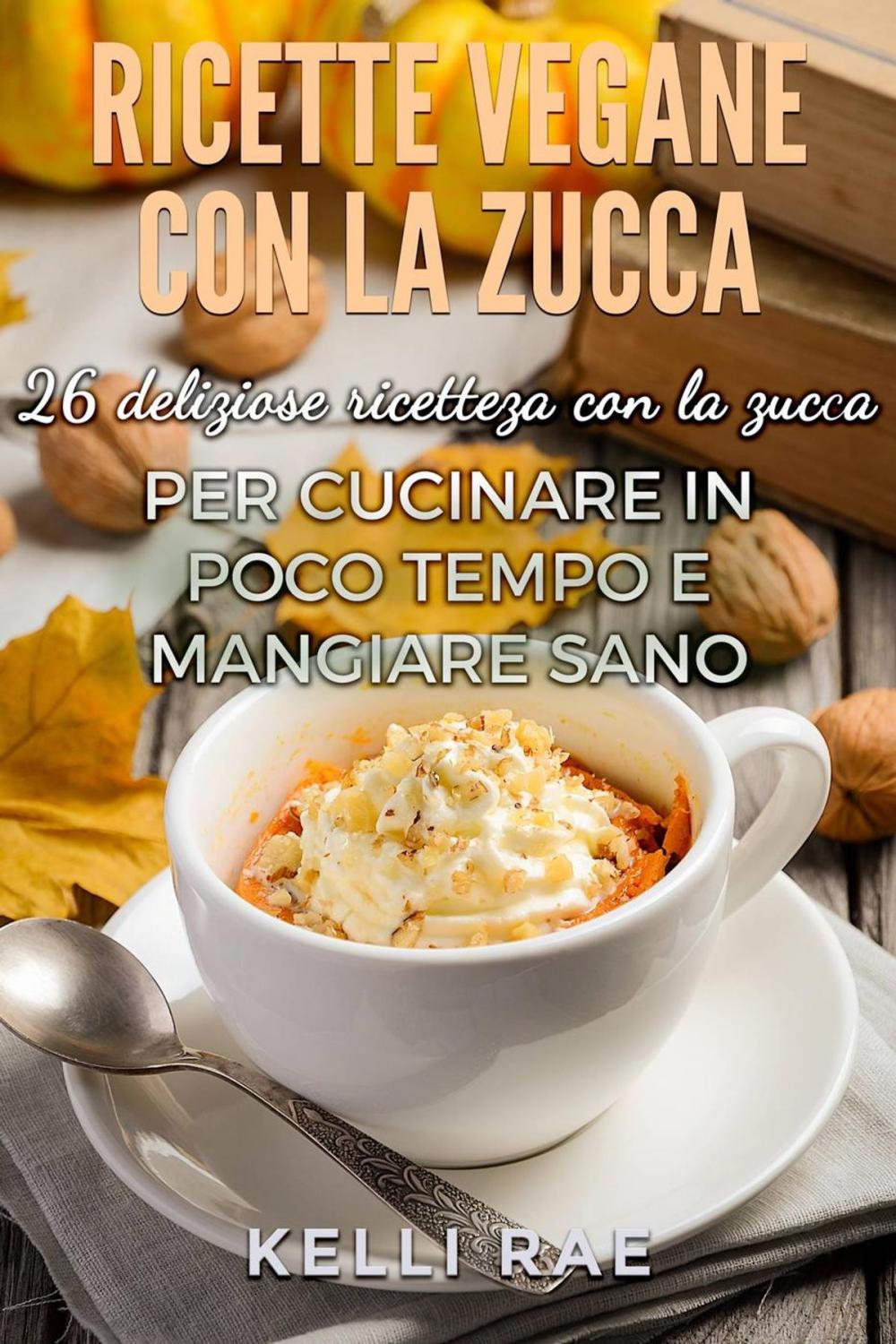 Big bigCover of Ricette Vegane con la Zucca: 26 deliziose ricette con la zucca per cucinare in poco tempo e mangiare sano