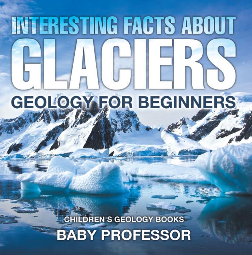 Big bigCover of Interesting Facts About Glaciers - Geology for Beginners | Children's Geology Books