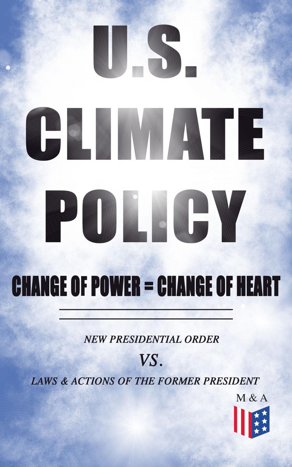 Big bigCover of U.S. Climate Policy: Change of Power = Change of Heart - New Presidential Order vs. Laws & Actions of the Former President