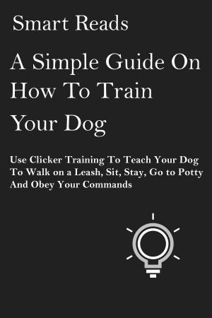 Book cover of A Simple Guide on How To Train Your Dog: Use Clicker Training to Teach Your Dog to Walk on a Leash, Sit, Stay, Go to Potty and Obey Your Commands