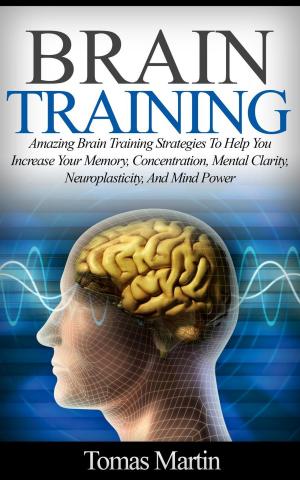 Cover of Brain Training: Amazing Brain Training Strategies To Help You Increase Your Memory, Concentration, Mental Clarity, Neuroplasticity, And Mind Power