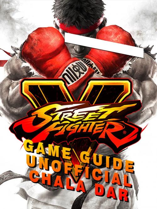 Cover of the book Street Fighter 5 Game Guide Unofficial by Chala Dar, Hse Games