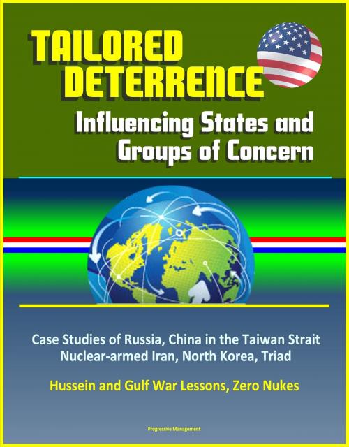 Cover of the book Tailored Deterrence: Influencing States and Groups of Concern - Case Studies of Russia, China in the Taiwan Strait, Nuclear-armed Iran, North Korea, Triad, Hussein and Gulf War Lessons, Zero Nukes by Progressive Management, Progressive Management