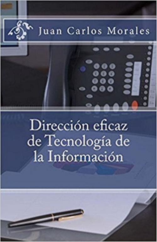 Cover of the book Dirección eficaz de Tecnología de la Información by Juan Carlos Morales, Juan Carlos Morales