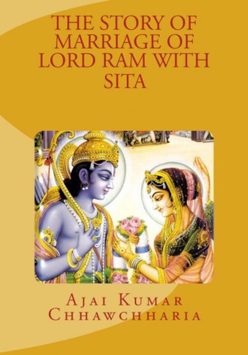 Cover of the book The Story of Marriage of Lord Ram with Sita by Ajai Kumar Chhawchharia, Ajai Kumar Chhawchharia