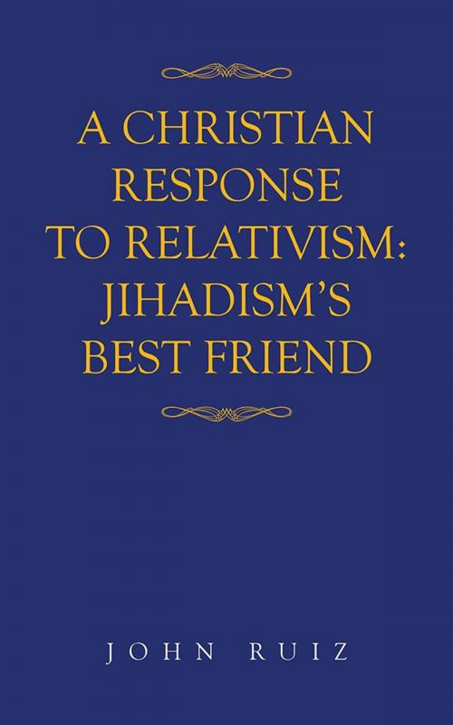 Cover of the book A Christian Response to Relativism:Jihadism's Best Friend by John Ruiz, AuthorHouse