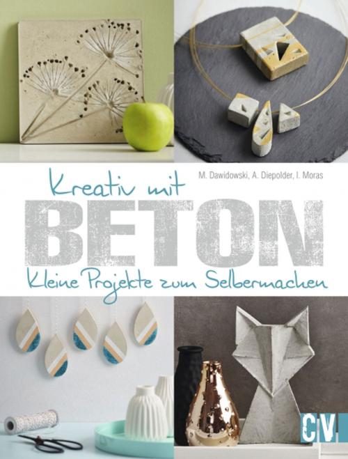 Cover of the book Kreativ mit Beton by Marion Dawidowski, Annette Diepolder, Ingrid Moras, Christophorus Verlag