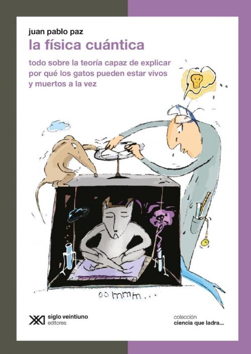 Cover of the book La física cuántica: Todo sobre la teoría capaz de explicar por qué los gatos pueden estar vivos y muertos a la vez by Juan Pablo Paz, Siglo XXI Editores