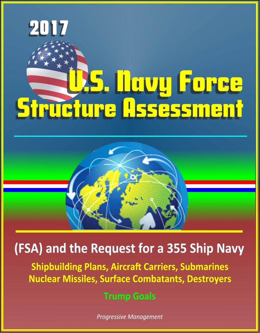 Big bigCover of 2017 U.S. Navy Force Structure Assessment (FSA) and the Request for a 355 Ship Navy, Shipbuilding Plans, Aircraft Carriers, Submarines, Nuclear Missiles, Surface Combatants, Destroyers, Trump Goals