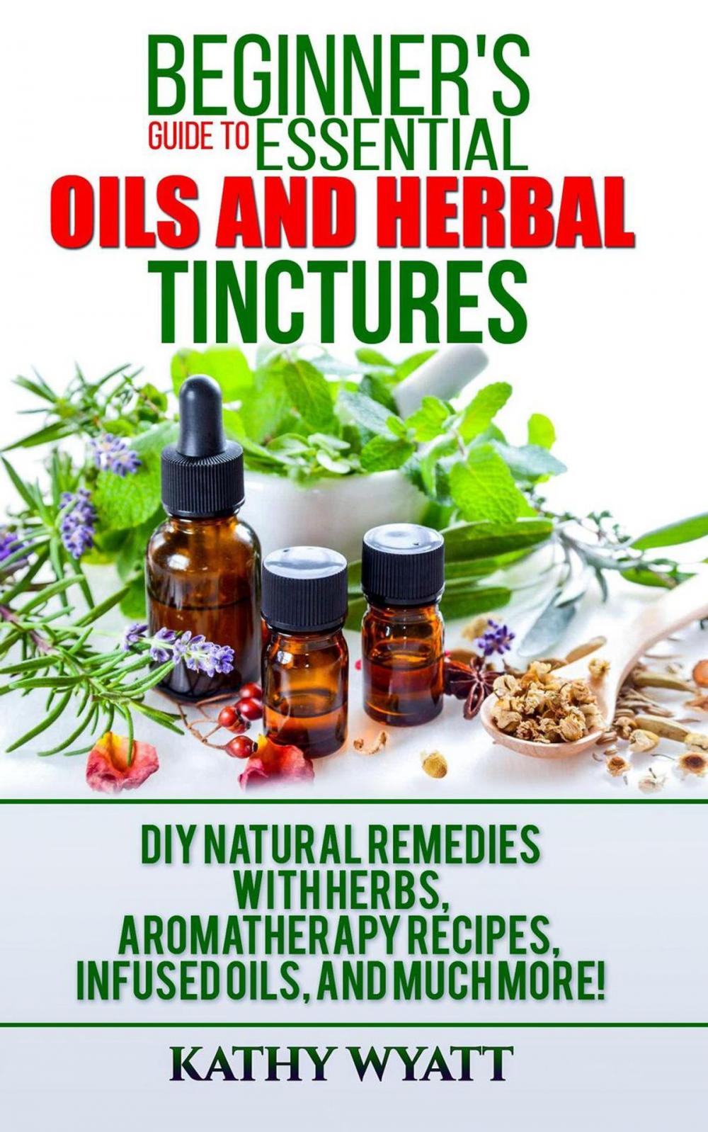 Big bigCover of Beginner's Guide to Essential Oils and Herbal Tinctures: DIY Natural Remedies with Herbs, Aromatherapy Recipes, Infused Oils, and Much More!