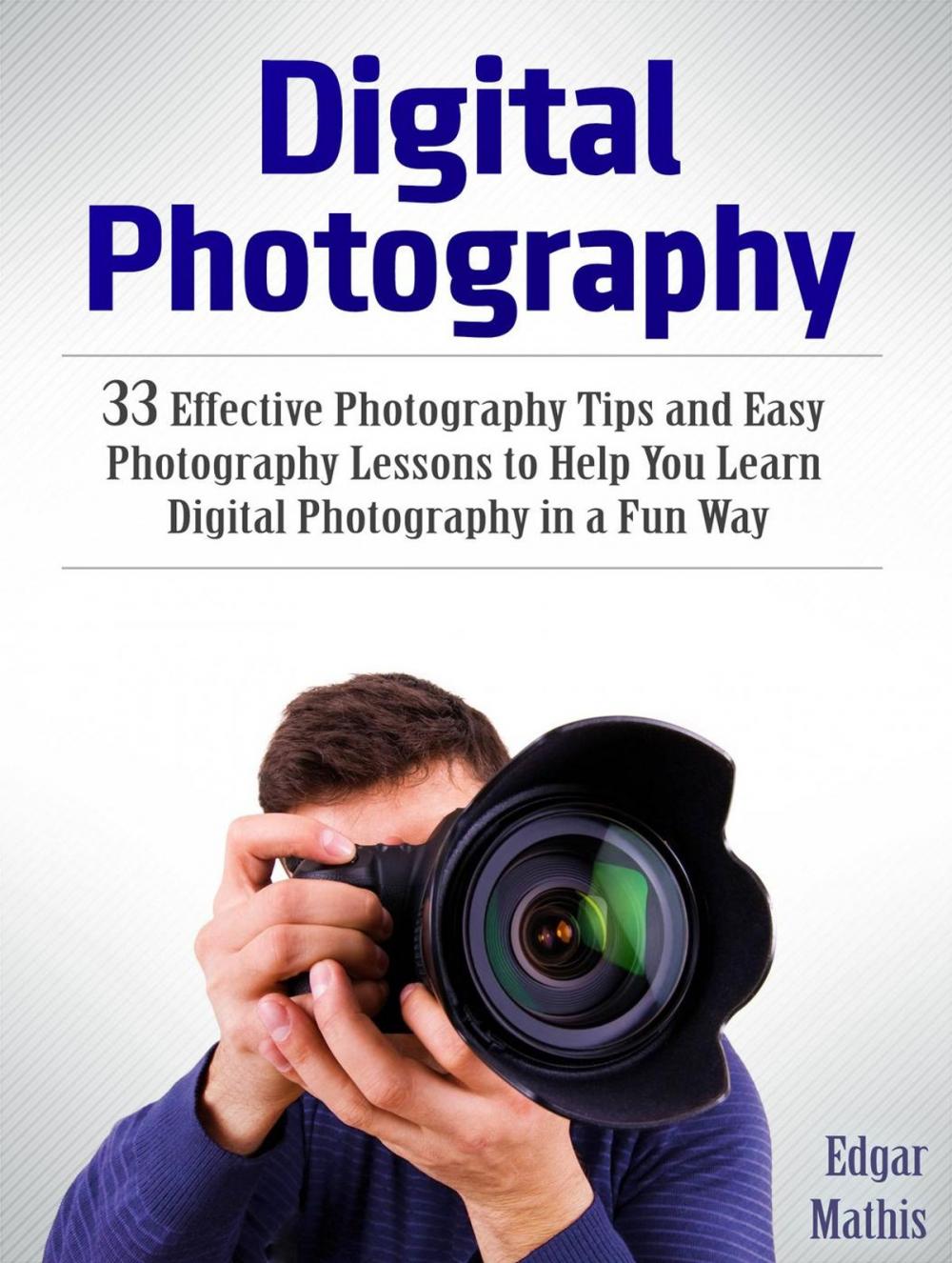 Big bigCover of Digital Photography: 33 Effective Photography Tips and Easy Photography Lessons to Help You Learn Digital Photography in a Fun Way