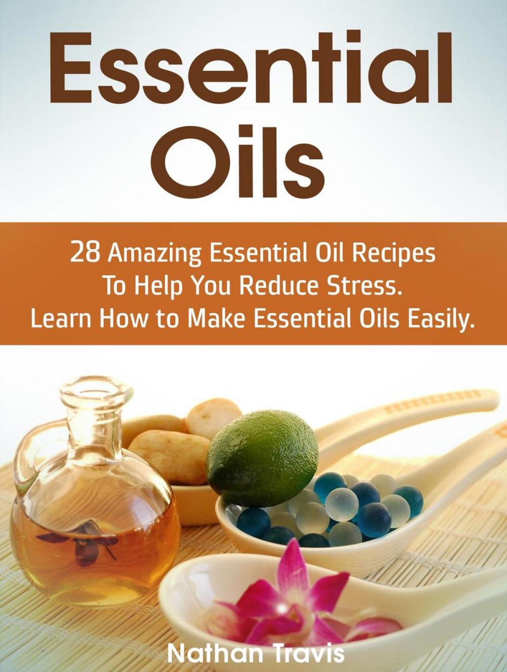 Big bigCover of Essential Oils: 28 Amazing Essential Oil Recipes To Help You Reduce Stress. Learn How to Make Essential Oils Easily.
