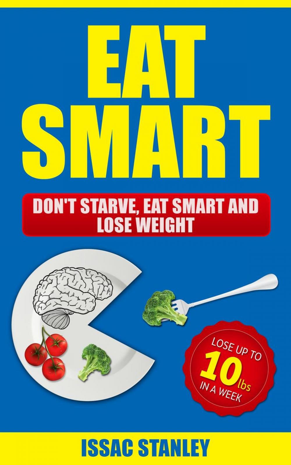 Big bigCover of Eat Smart: Don't Starve, Eat Smart and Lose Weight - Lose Up To 10 Pounds In Just One Week