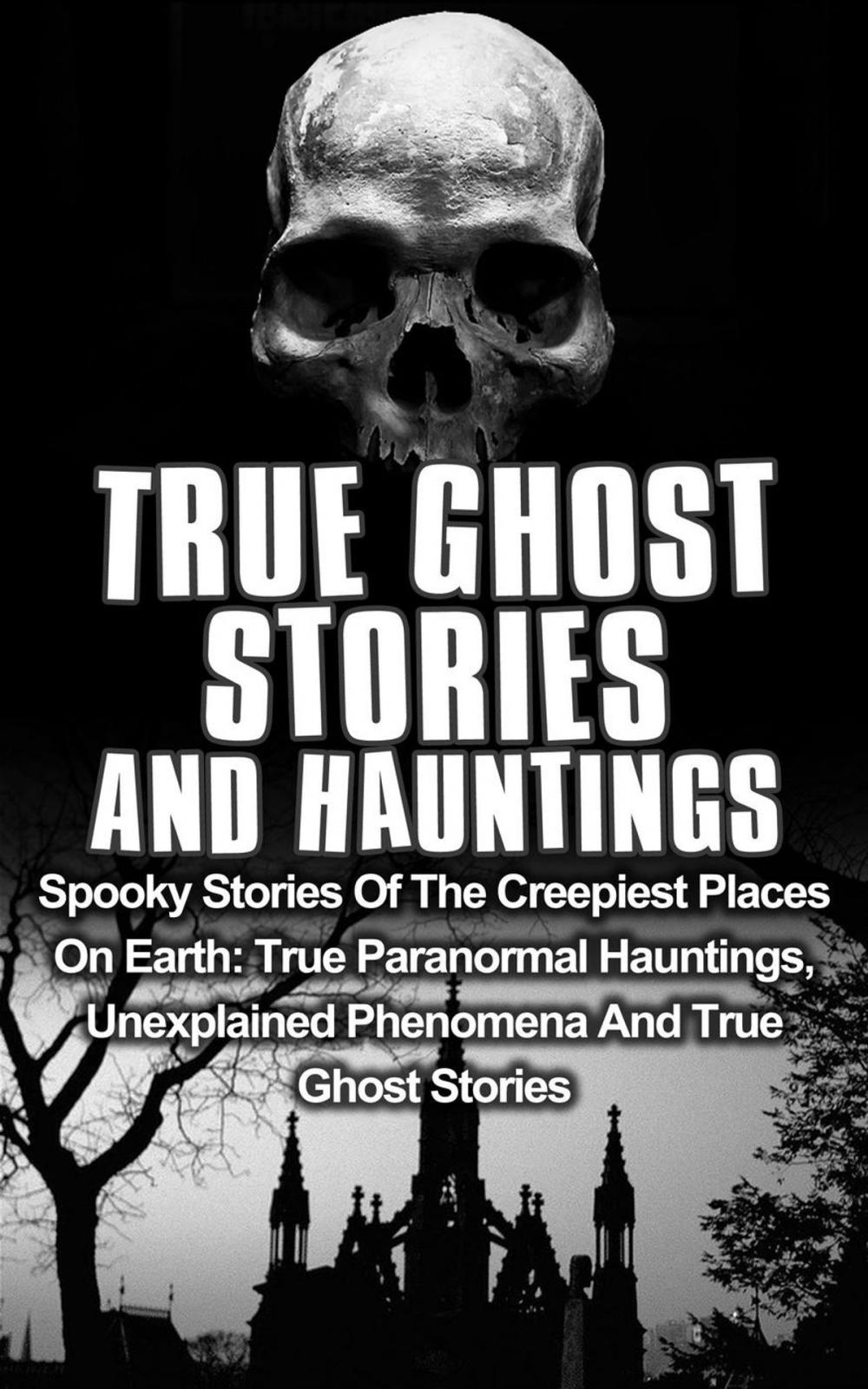 Big bigCover of True Ghost Stories and Hauntings: Spooky Stories of the Creepiest Places on Earth: True Paranormal Hauntings, Unexplained Phenomena and True Ghost Stories