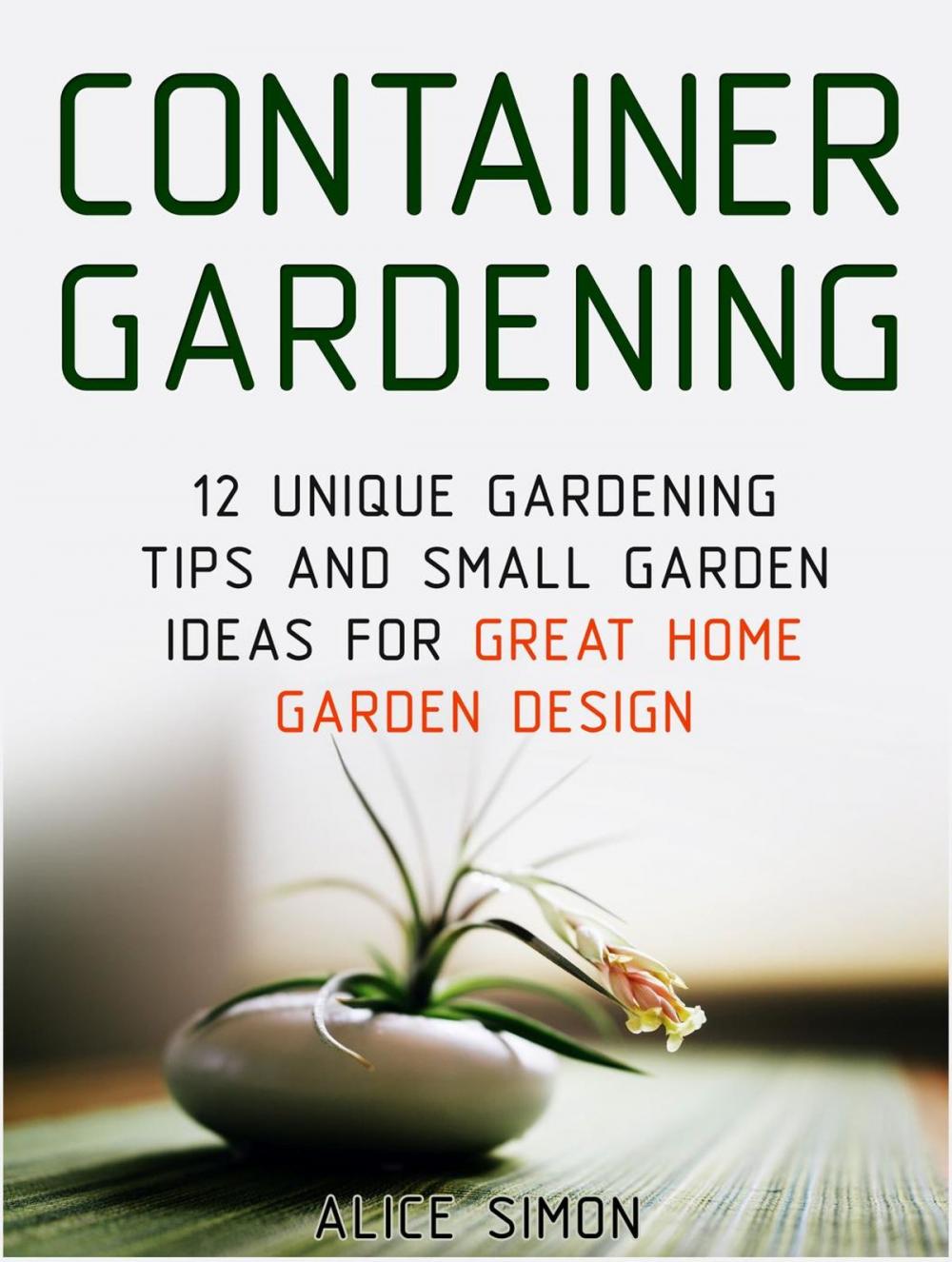 Big bigCover of Container Gardening: 12 Unique Gardening Tips and Small Garden Ideas For Great Home Garden Design